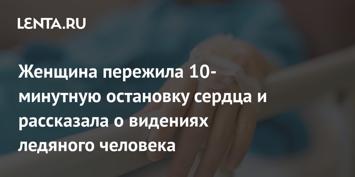 Женщина пережила 10-минутную остановку сердца и рассказала о видениях ледяного человека