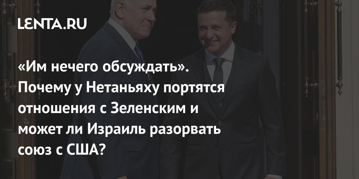 «Им нечего обсуждать». Почему у Нетаньяху портятся отношения с Зеленским и может ли Израиль разорвать союз с США?