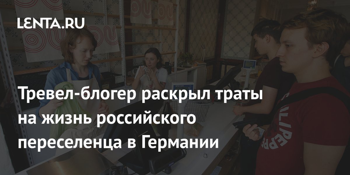 Тревел-блогер раскрыл траты на жизнь российского переселенца в Германии