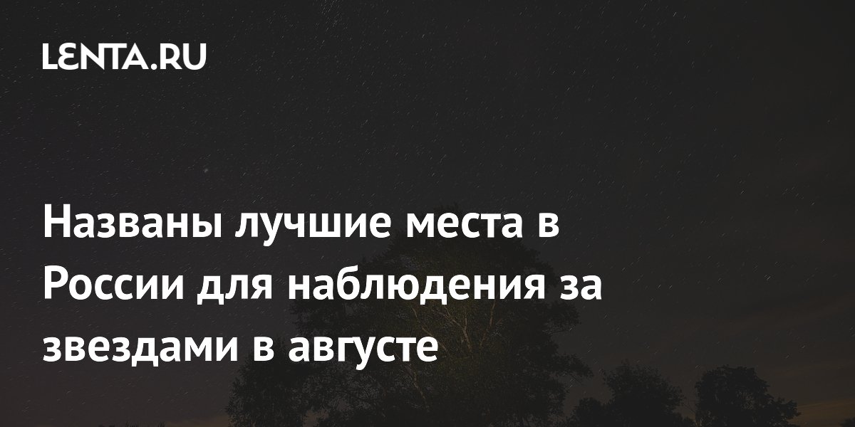 Названы лучшие места в России для наблюдения за звездами в августе