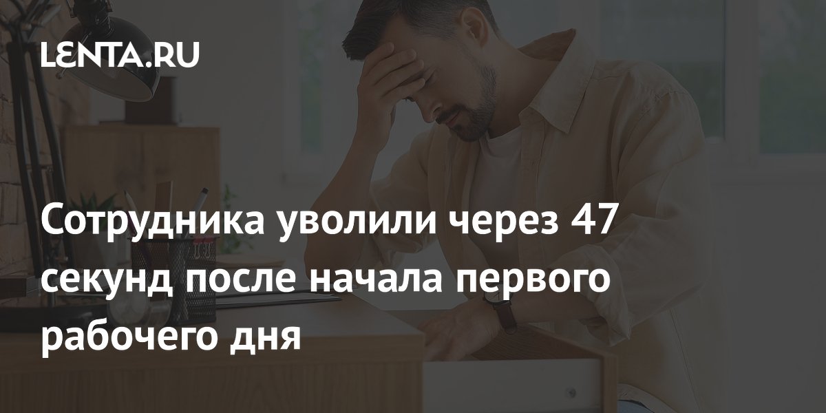 Сотрудника уволили через 47 секунд после начала первого рабочего дня