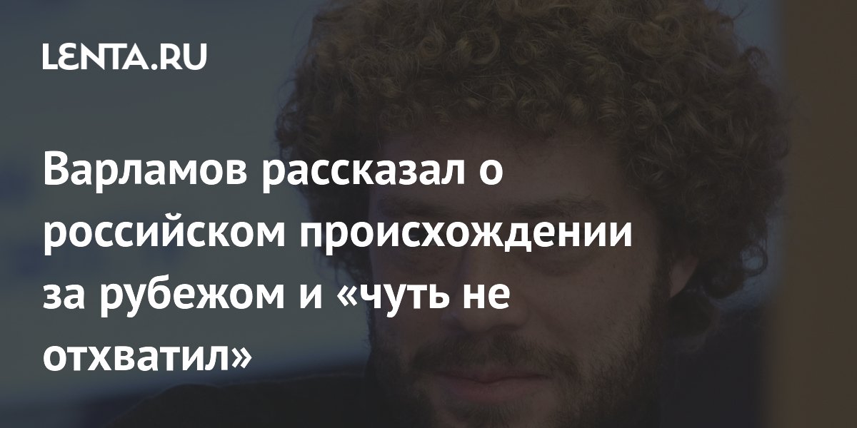Варламов рассказал о российском происхождении за рубежом и «чуть не отхватил»