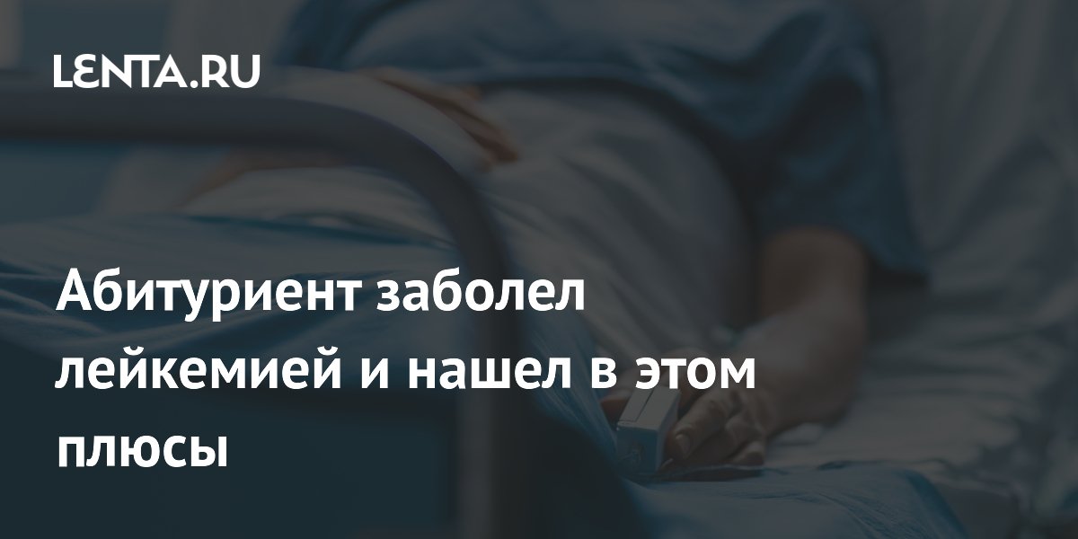 Абитуриент заболел лейкемией и нашел в этом плюсы