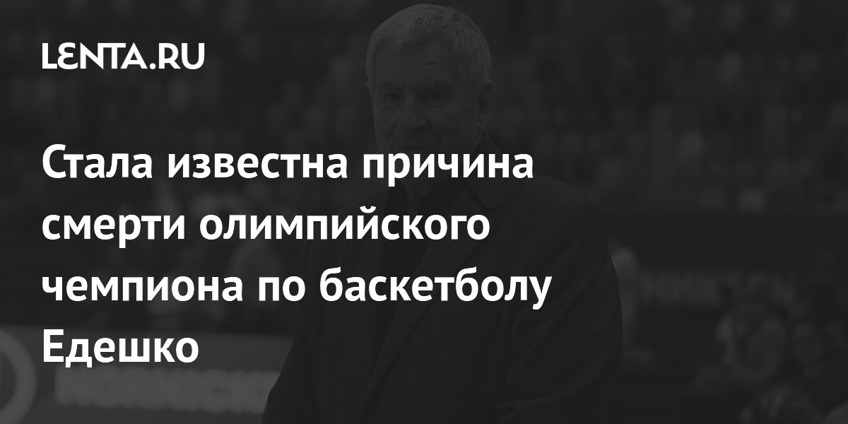 Стала известна причина смерти олимпийского чемпиона по баскетболу Едешко