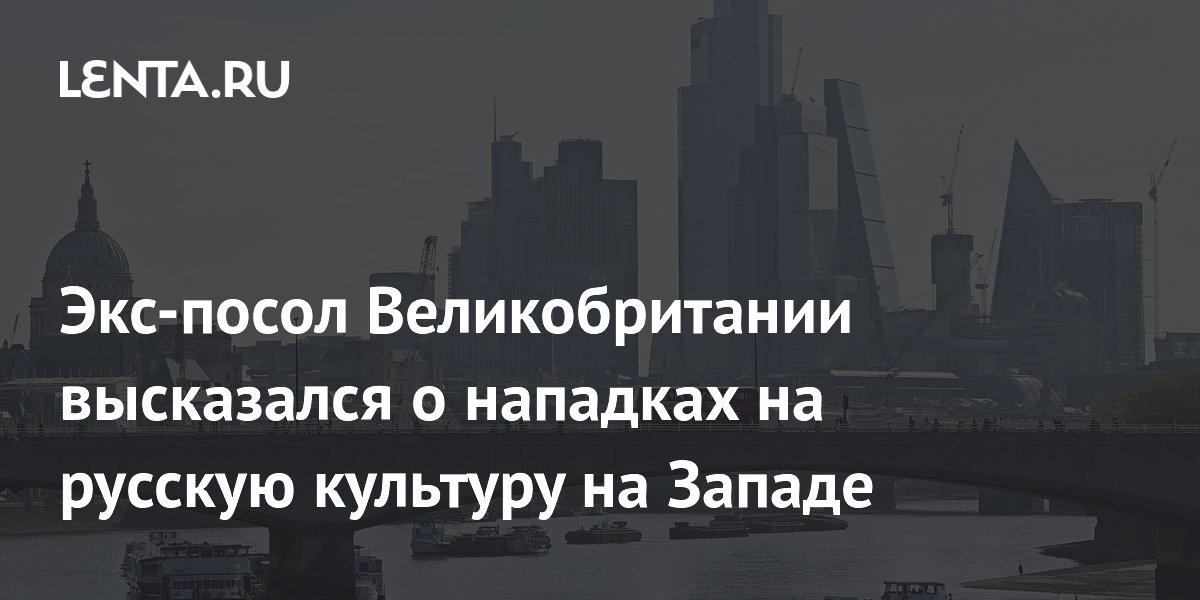 Экс-посол Великобритании высказался о нападках на русскую культуру на Западе