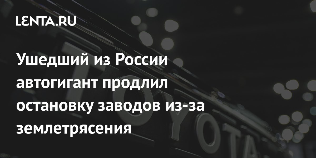 Ушедший из России автогигант продлил остановку заводов из-за землетрясения