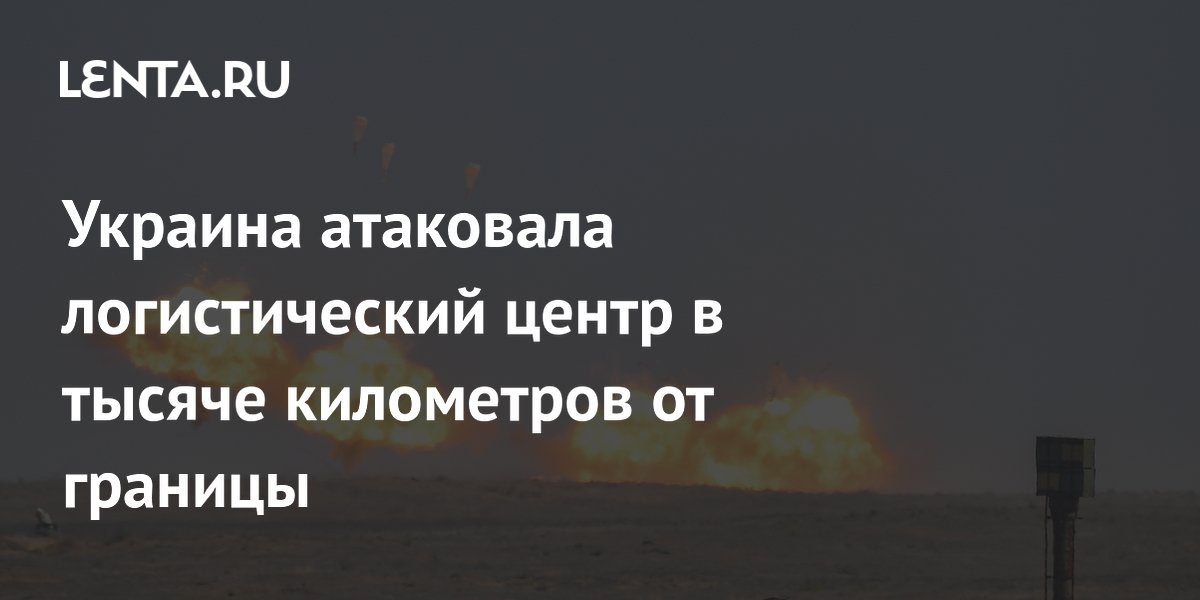 Украина атаковала логистический центр в тысяче километров от границы