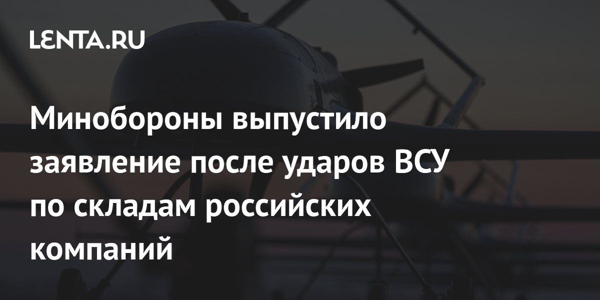 Минобороны выпустило заявление после ударов ВСУ по складам российских компаний