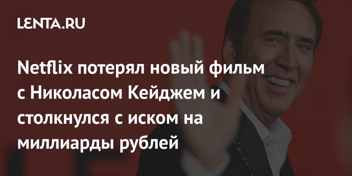Netflix потерял новый фильм с Николасом Кейджем и столкнулся с иском на миллиарды рублей