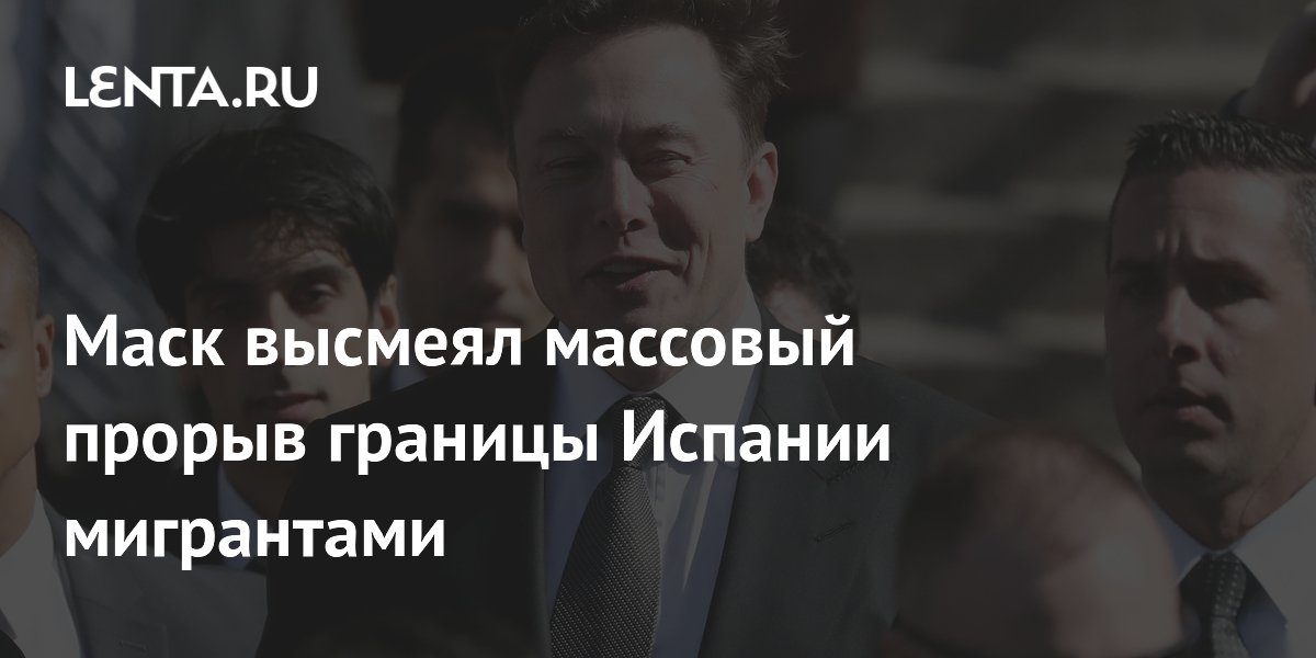 Маск высмеял массовый прорыв границы Испании мигрантами