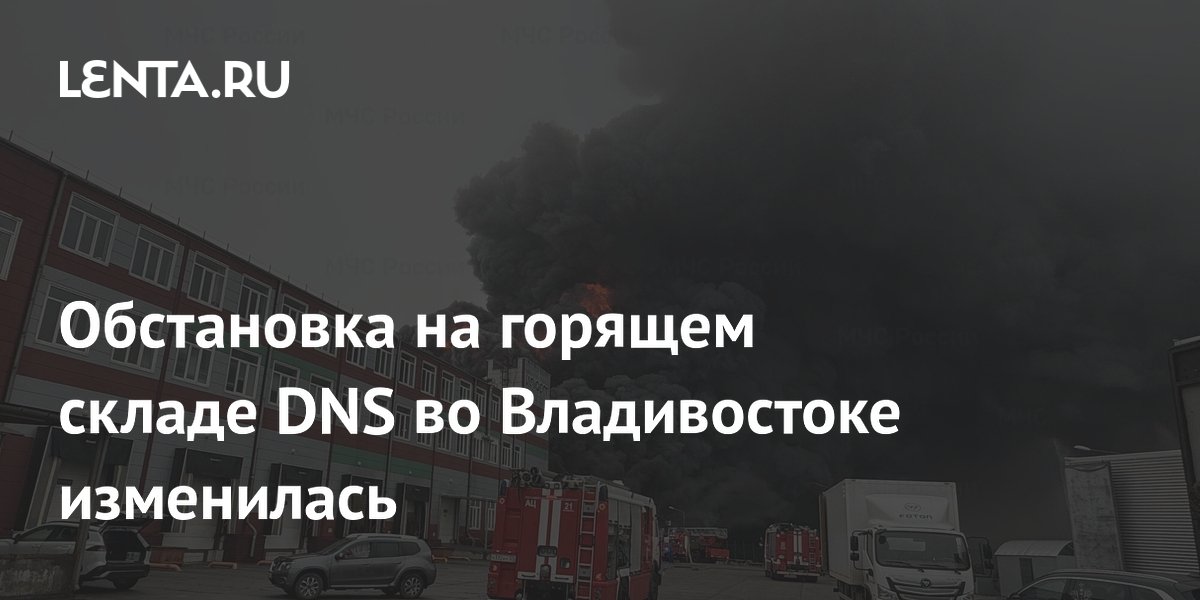 Обстановка на горящем складе DNS во Владивостоке изменилась
