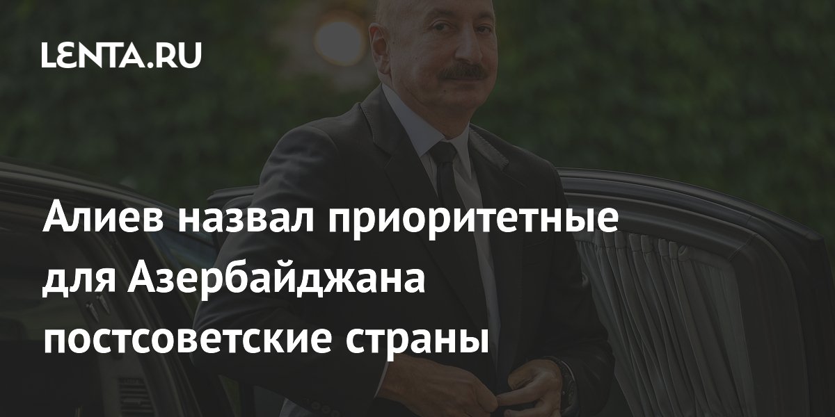 Алиев назвал приоритетные для Азербайджана постсоветские страны