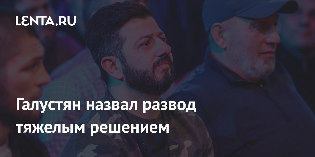 Галустян назвал развод тяжелым решением