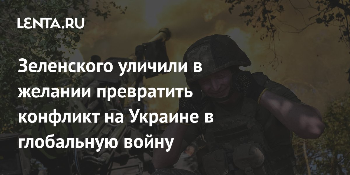 Зеленского уличили в желании превратить конфликт на Украине в глобальную войну
