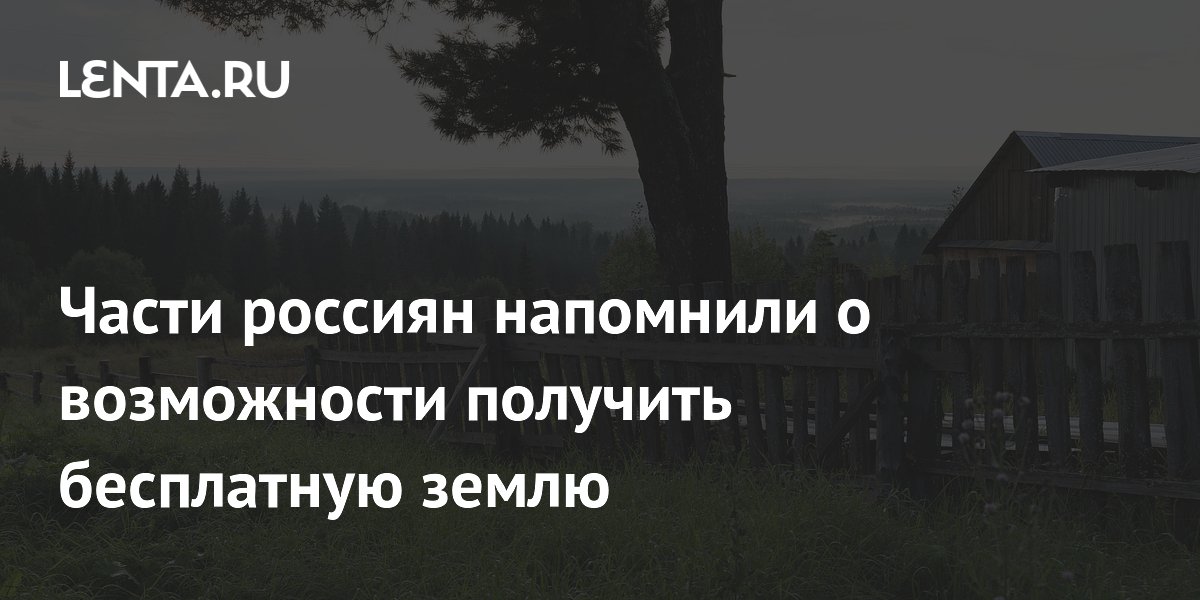 Части россиян напомнили о возможности получить бесплатную землю