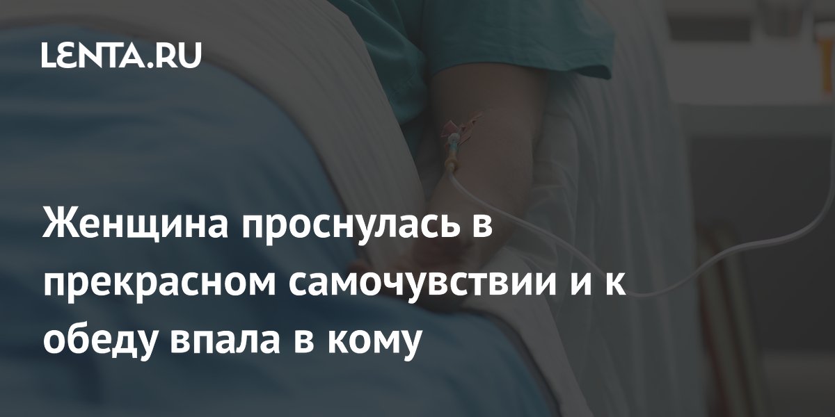 Женщина проснулась в прекрасном самочувствии и к обеду впала в кому