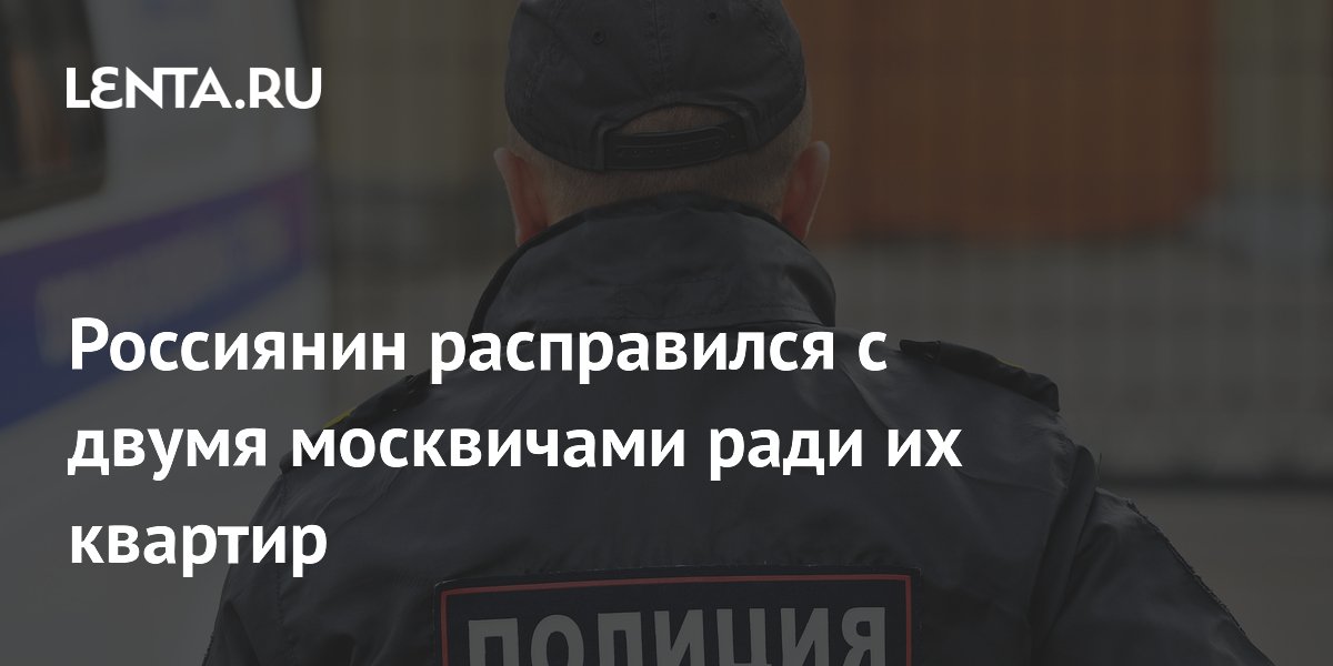Россиянин расправился с двумя москвичами ради их квартир