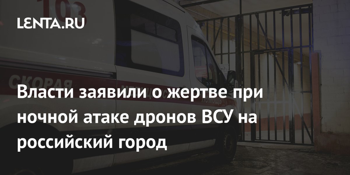 Власти заявили о жертве при ночной атаке дронов ВСУ на российский город
