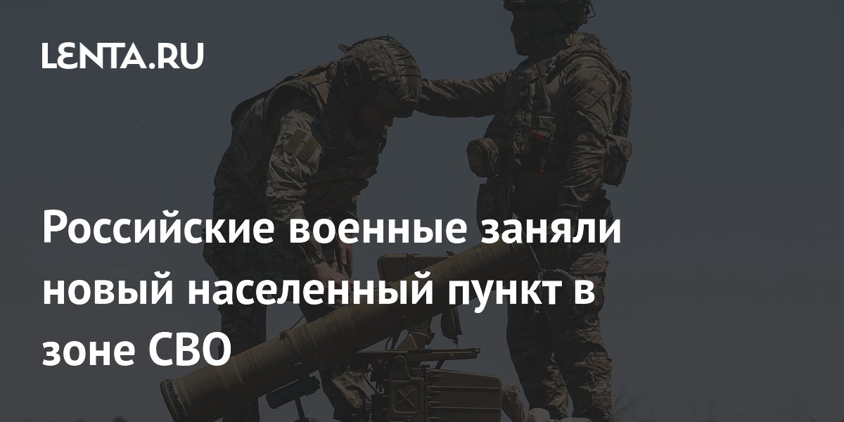 Российские военные заняли новый населенный пункт в зоне СВО