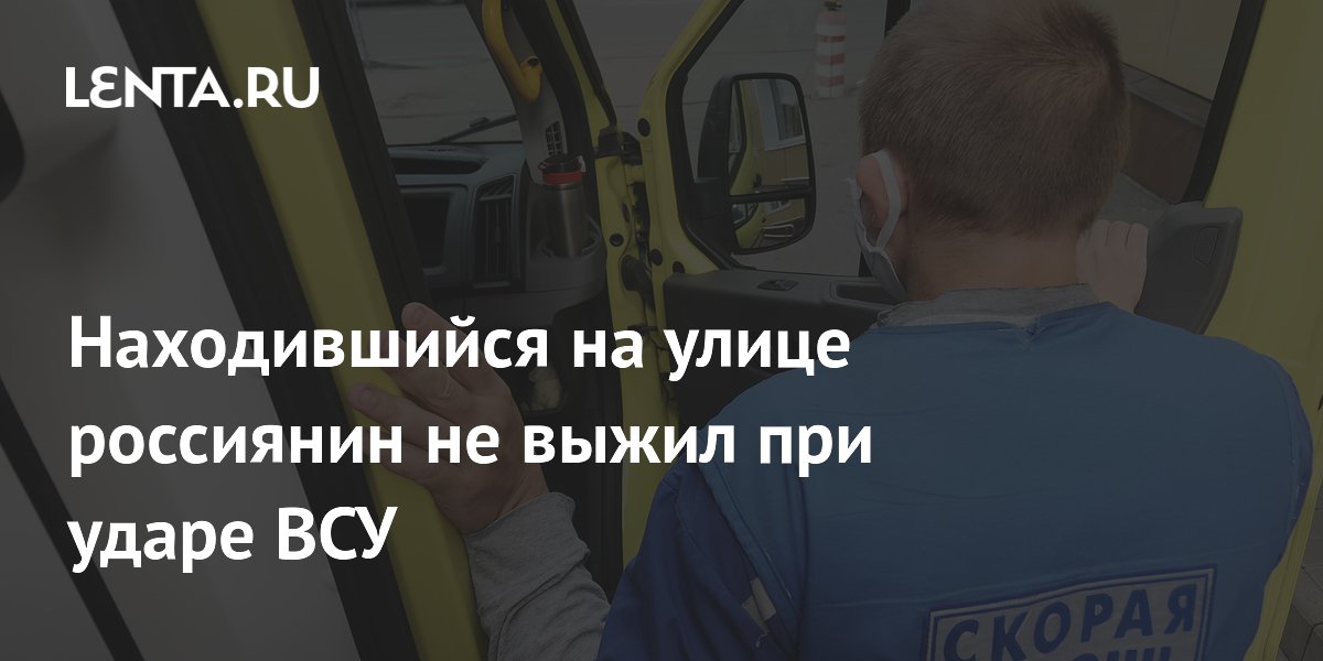 Находившийся на улице россиянин не выжил при ударе ВСУ