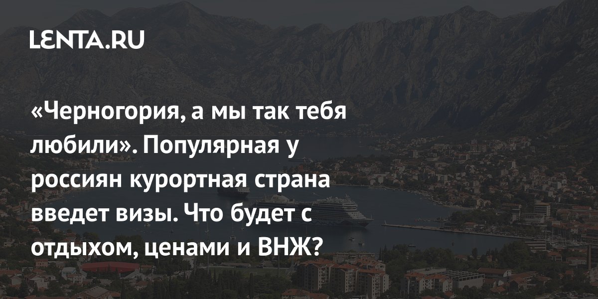 «Черногория, а мы так тебя любили». Популярная у россиян курортная страна введет визы. Что будет с отдыхом, ценами и ВНЖ?