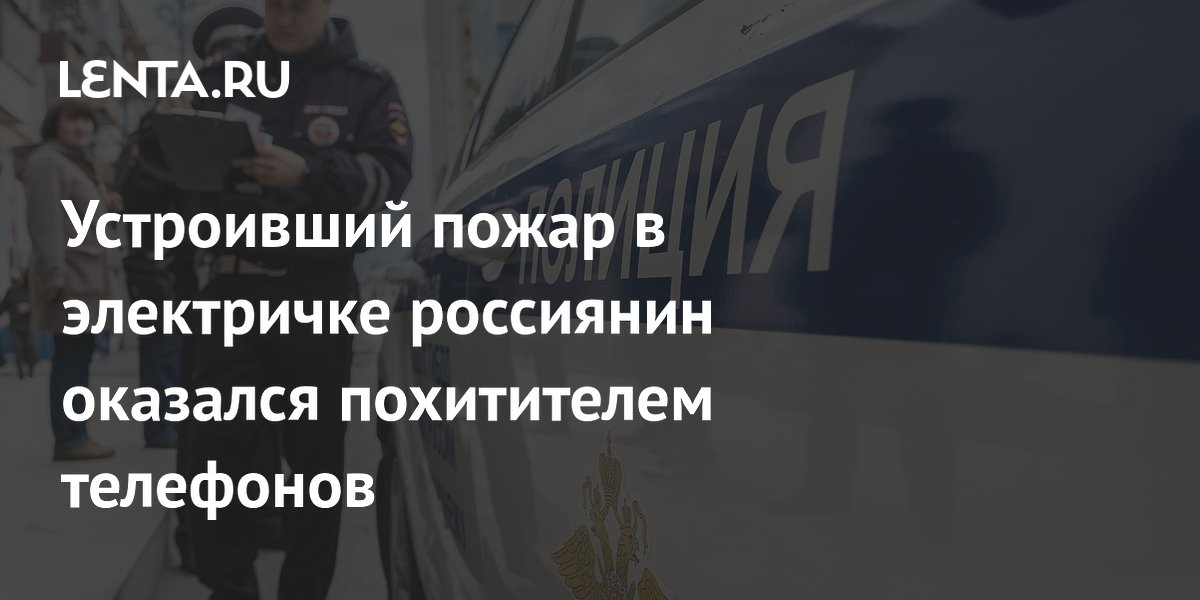Устроивший пожар в электричке россиянин оказался похитителем телефонов