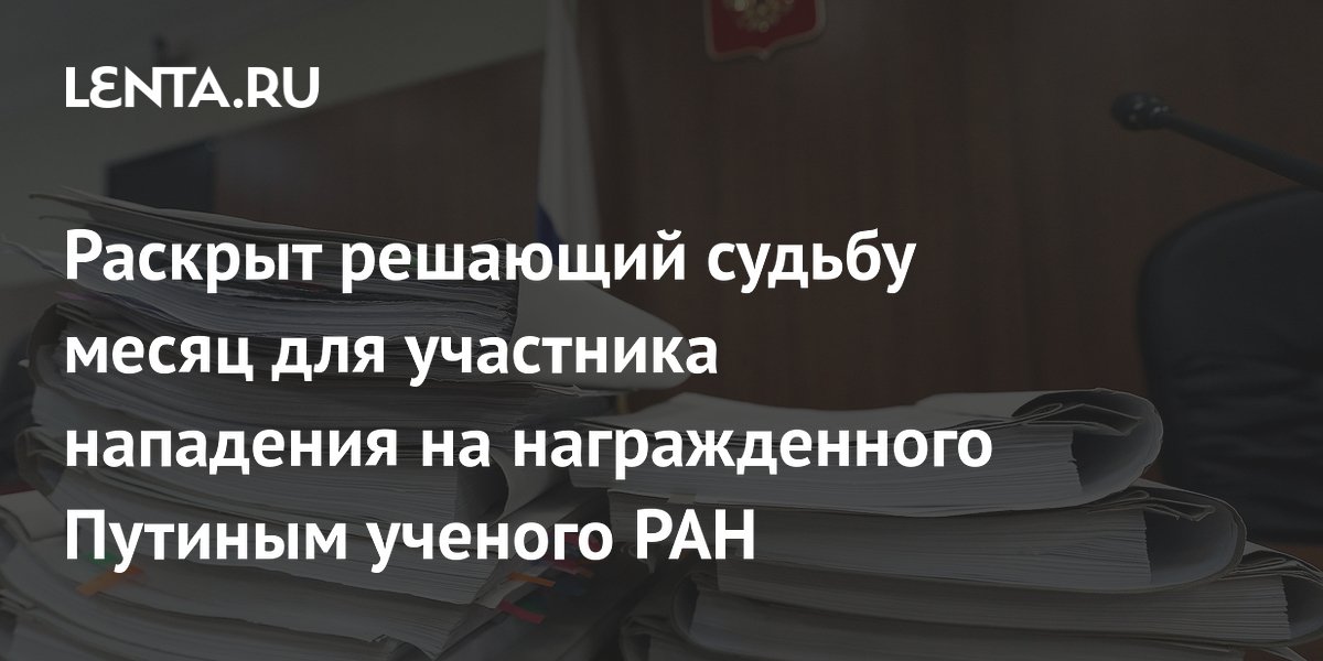 Раскрыт решающий судьбу месяц для участника нападения на награжденного Путиным ученого РАН