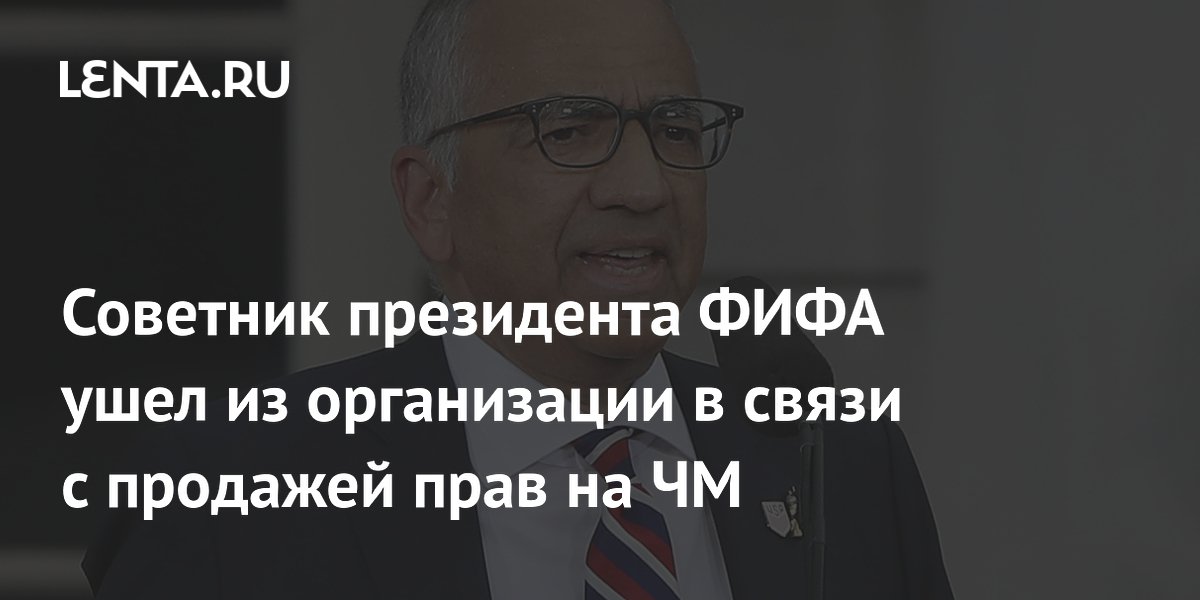 Советник президента ФИФА ушел из организации в связи с продажей прав на ЧМ