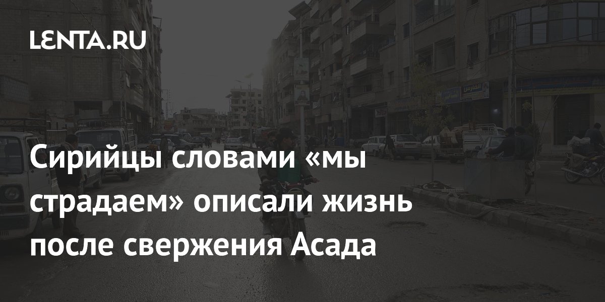 Сирийцы словами «мы страдаем» описали жизнь после свержения Асада