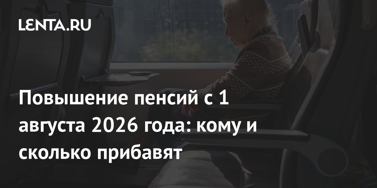 Повышение пенсий с 1 августа 2026 года: кому и сколько прибавят