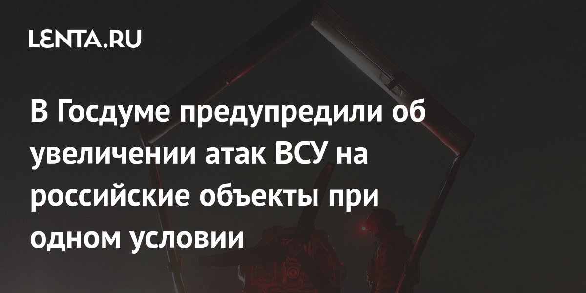 В Госдуме предупредили об увеличении атак ВСУ на российские объекты при одном условии