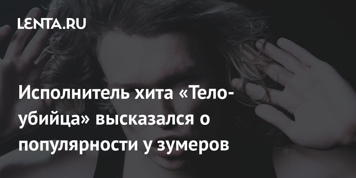 Исполнитель хита «Тело-убийца» высказался о популярности у зумеров