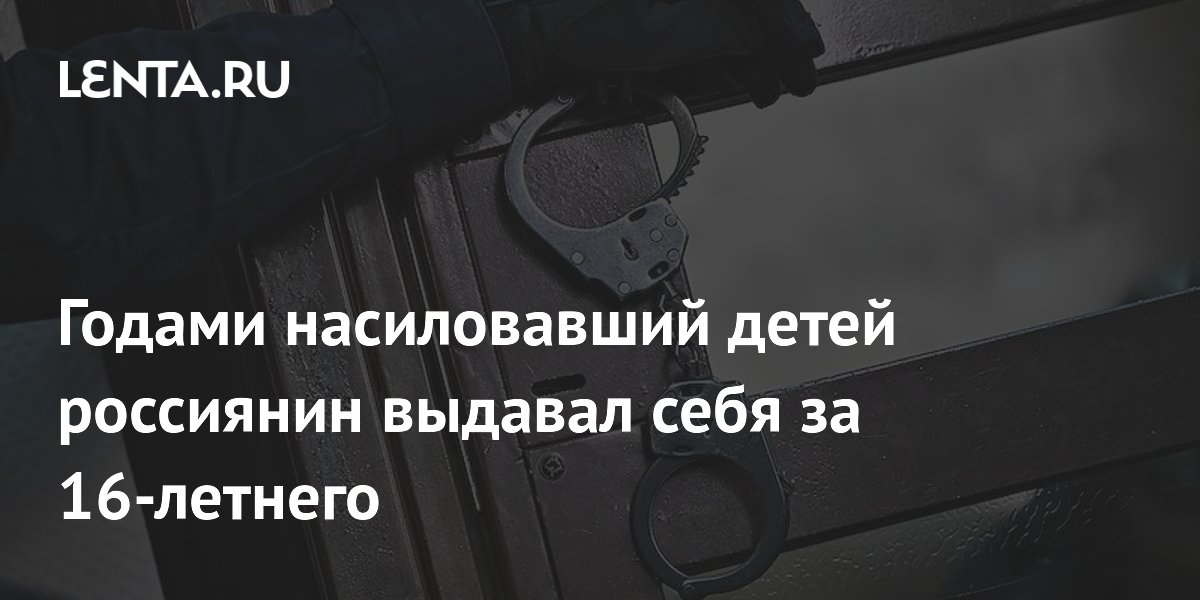 Годами насиловавший детей россиянин выдавал себя за 16-летнего