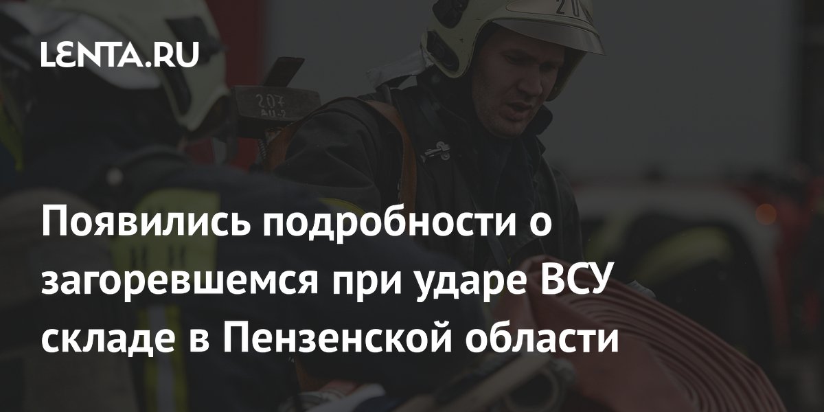 Появились подробности о загоревшемся при ударе ВСУ складе в Пензенской области