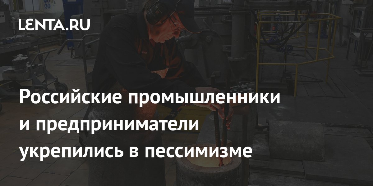 Российские промышленники и предприниматели укрепились в пессимизме