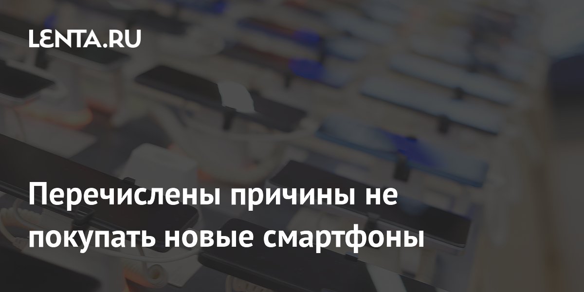 Перечислены причины не покупать новые смартфоны