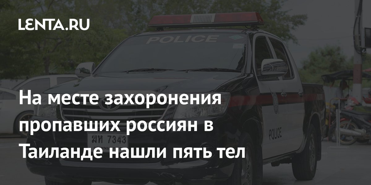 На месте захоронения пропавших россиян в Таиланде нашли пять тел