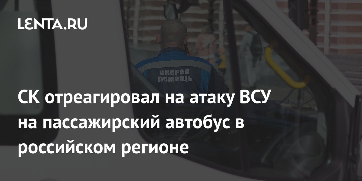 СК отреагировал на атаку ВСУ на пассажирский автобус в российском регионе