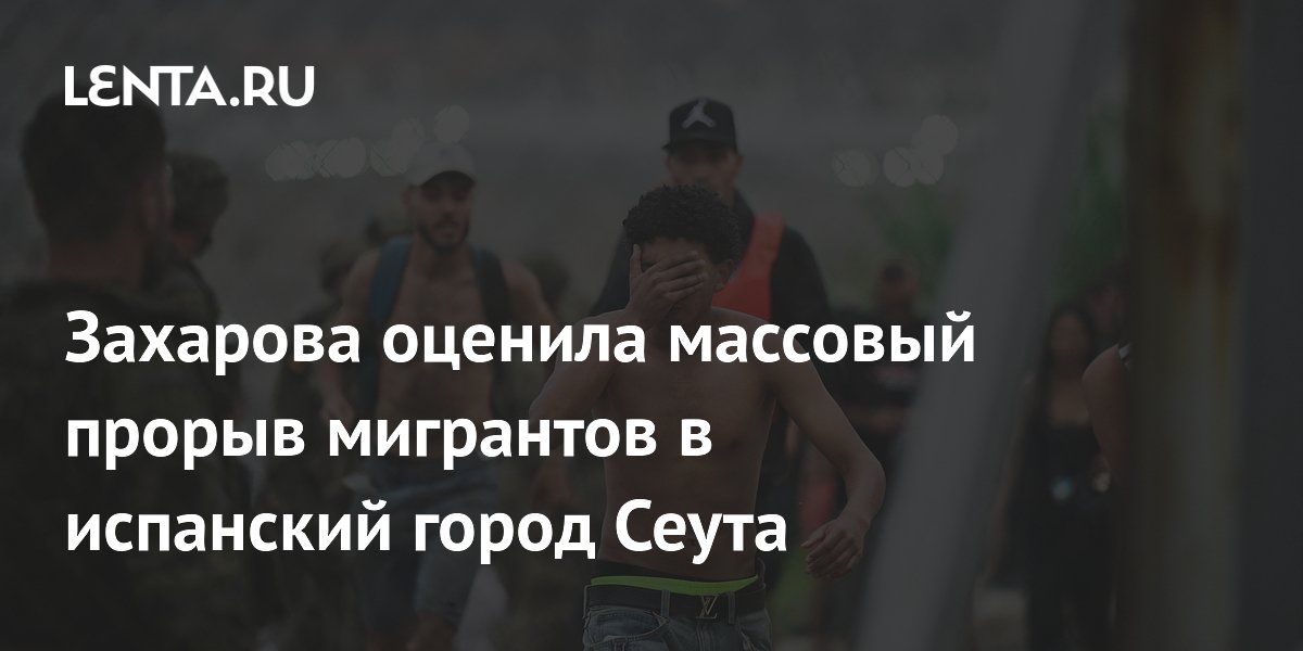 Захарова оценила массовый прорыв мигрантов в испанский город Сеута