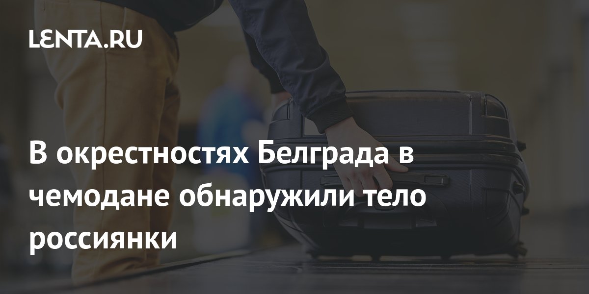 В окрестностях Белграда в чемодане обнаружили тело россиянки