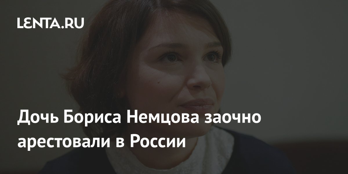 Дочь Бориса Немцова заочно арестовали в России