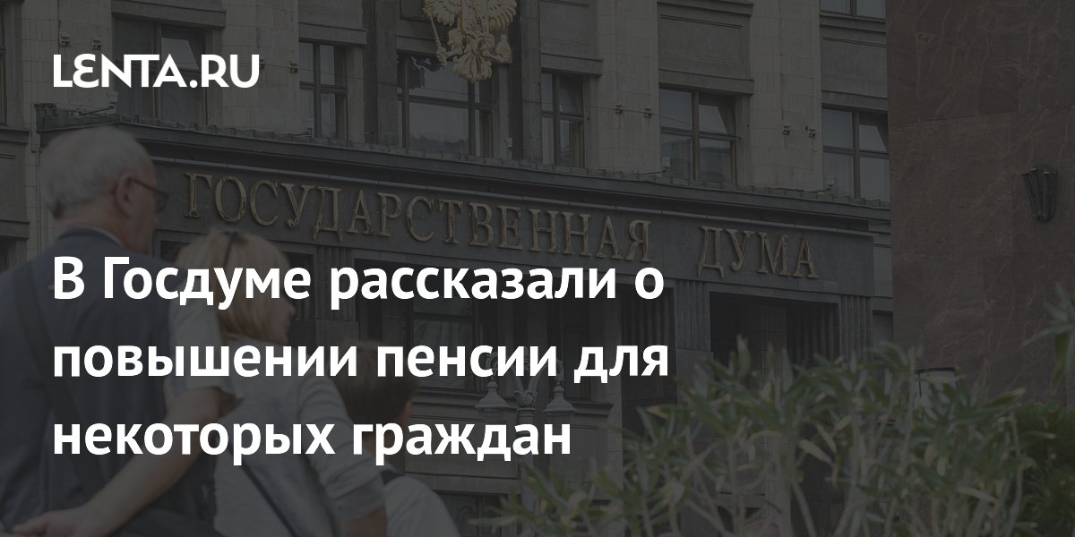 В Госдуме рассказали о повышении пенсии для некоторых граждан