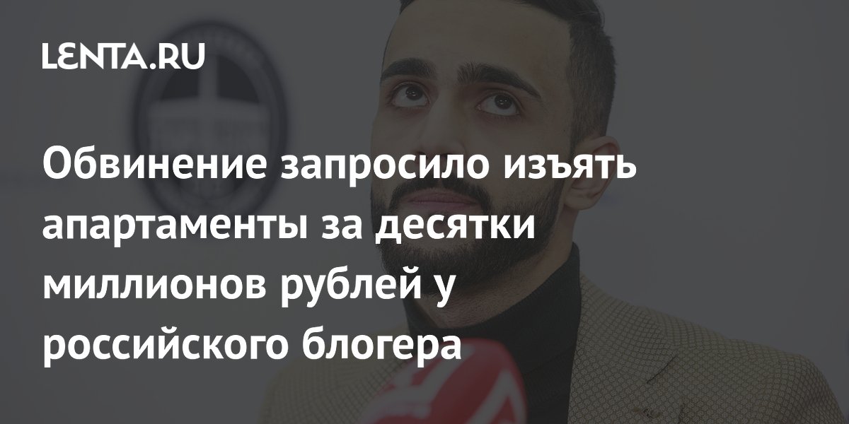 Обвинение запросило изъять апартаменты за десятки миллионов рублей у российского блогера