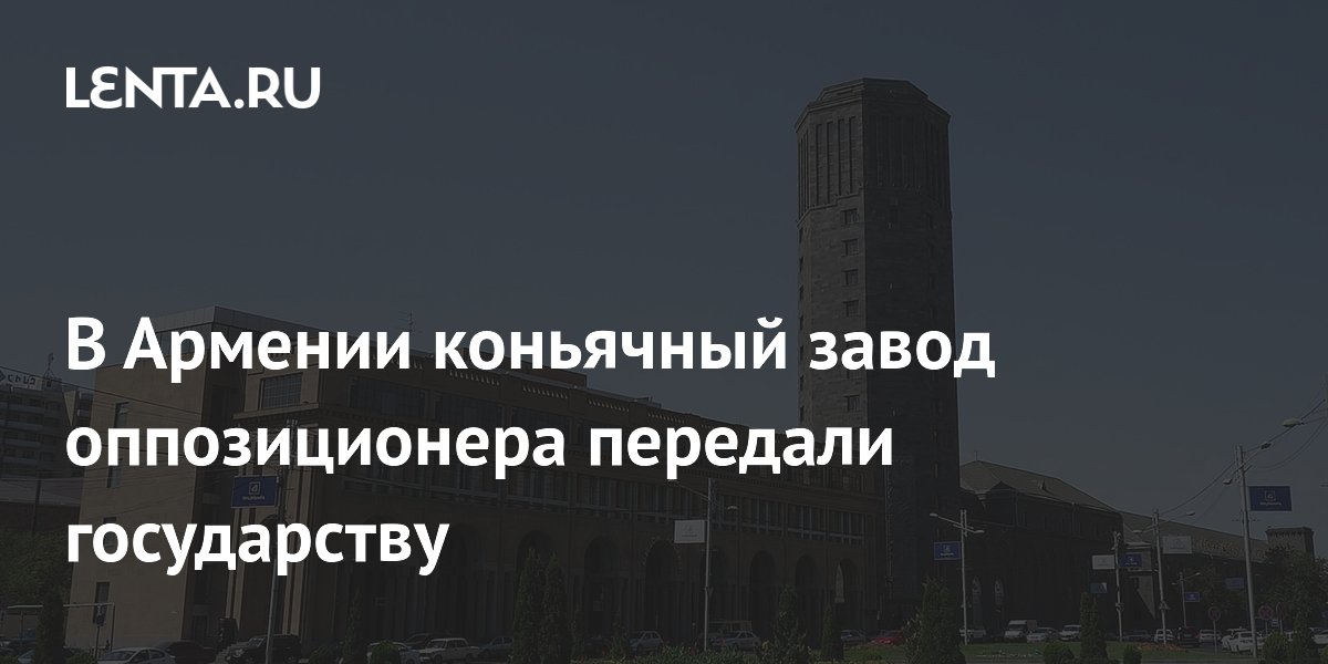 В Армении коньячный завод оппозиционера передали государству