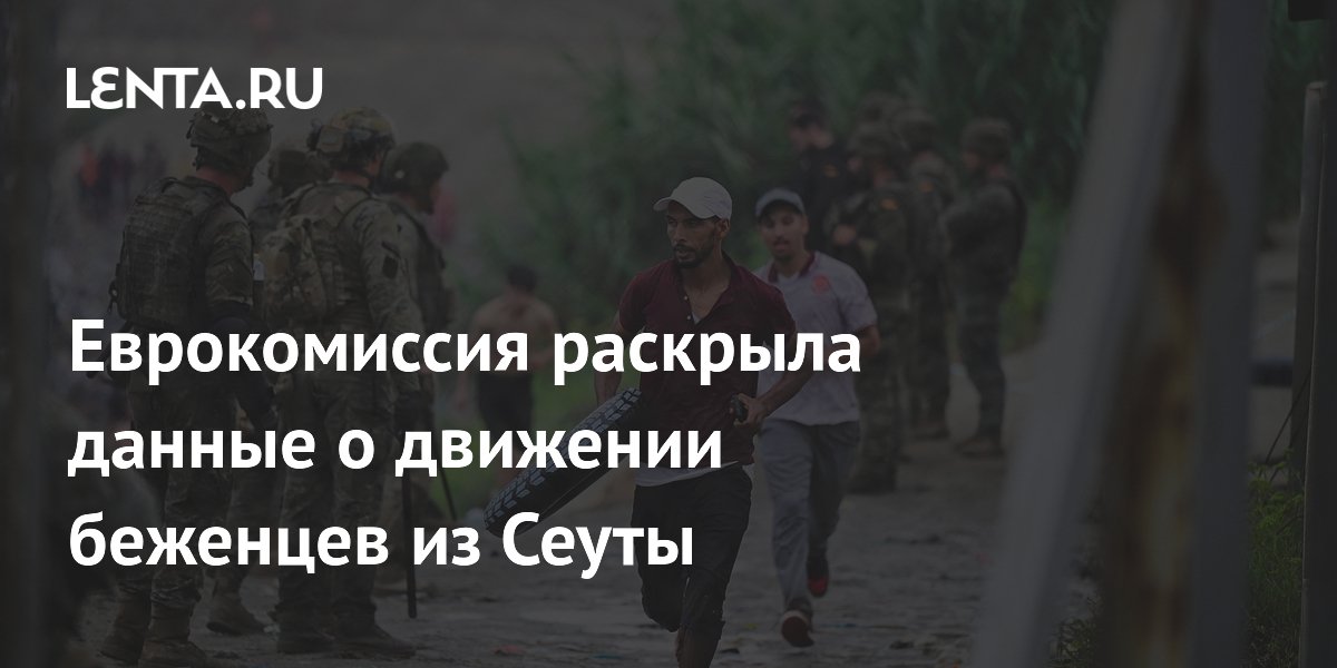 Еврокомиссия раскрыла данные о движении беженцев из Сеуты