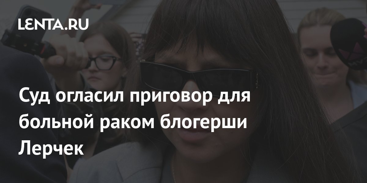 Суд огласил приговор для больной раком блогерши Лерчек