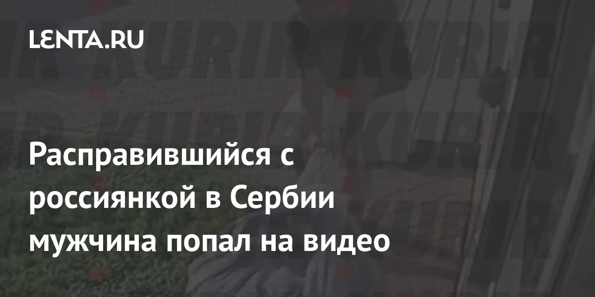 Расправившийся с россиянкой в Сербии мужчина попал на видео