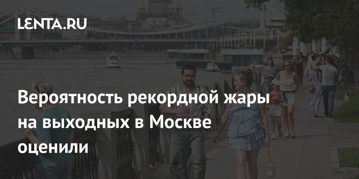 Вероятность рекордной жары на выходных в Москве оценили