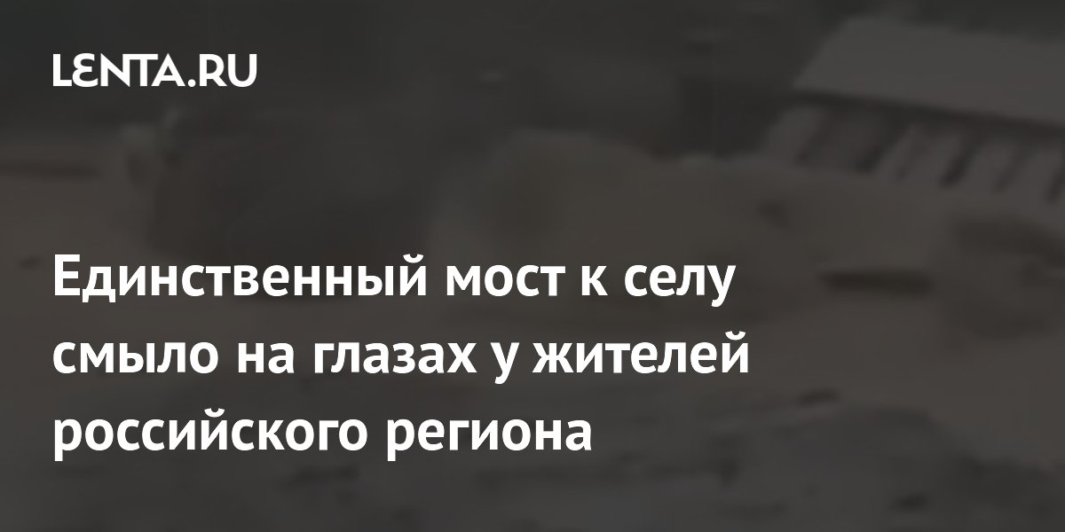 Единственный мост к селу смыло на глазах у жителей российского региона