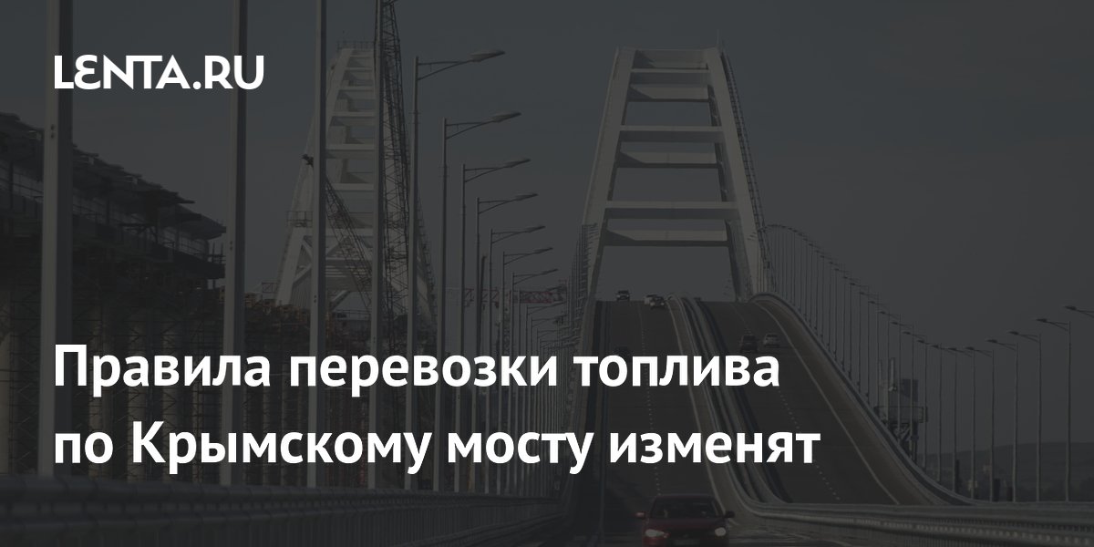 Правила перевозки топлива по Крымскому мосту изменят